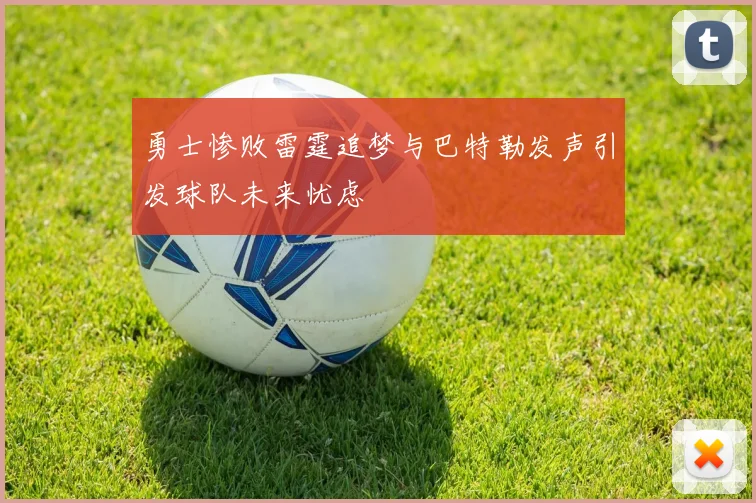 勇士惨败雷霆追梦与巴特勒发声引发球队未来忧虑