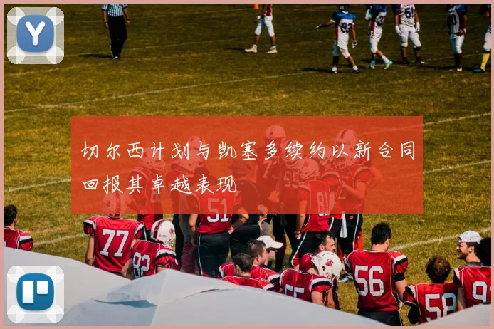 切尔西计划与凯塞多续约以新合同回报其卓越表现