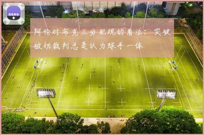 阿伦对布克三分犯规的看法：突破被切裁判总是认为球手一体