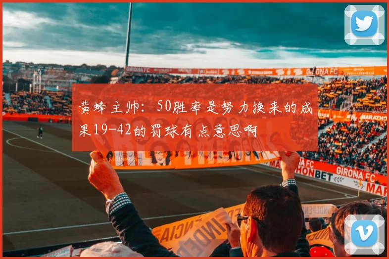黄蜂主帅：50胜率是努力换来的成果19-42的罚球有点意思啊