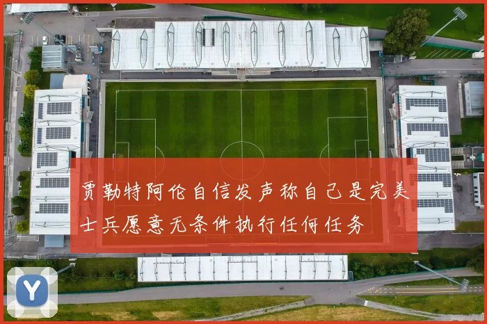 贾勒特阿伦自信发声称自己是完美士兵愿意无条件执行任何任务