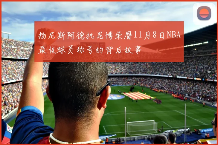 扬尼斯阿德托昆博荣膺11月8日NBA最佳球员称号的背后故事