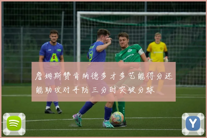 詹姆斯赞肯纳德多才多艺能得分还能助攻对手防三分时突破分球