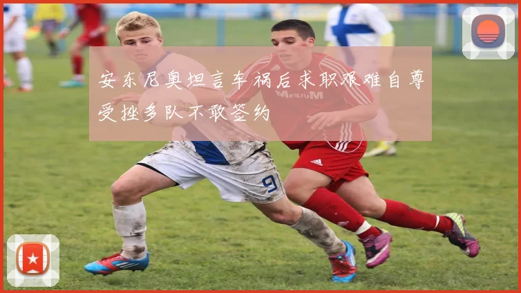 安东尼奥坦言车祸后求职艰难自尊受挫多队不敢签约